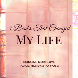 4 Books That Changed My Life (bringing more love, peace, money, and purpose!)