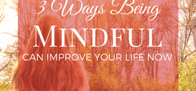 3 Ways Being Mindful Can Improve Your Life Now!